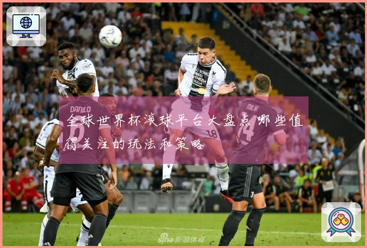 全球世界杯滚球平台大盘点 哪些值得关注的玩法和策略