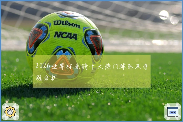 2026世界杯竞猜十大热门球队及夺冠分析