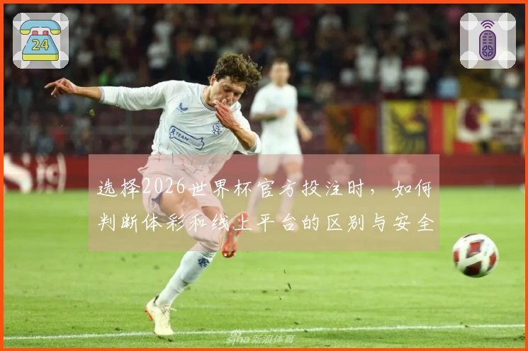 选择2026世界杯官方投注时，如何判断体彩和线上平台的区别与安全性？
