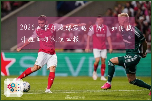 2026世界杯滚球策略分析：如何提升胜率与投注回报
