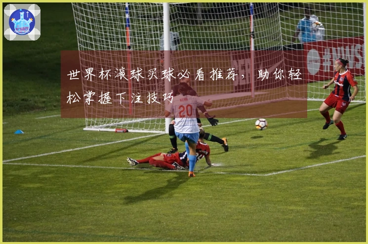 世界杯滚球买球必看推荐，助你轻松掌握下注技巧