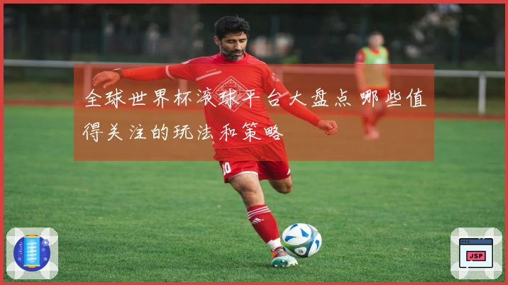 全球世界杯滚球平台大盘点 哪些值得关注的玩法和策略