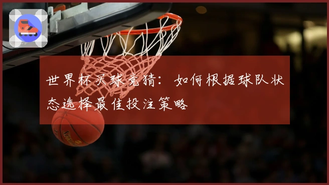 世界杯买球竞猜：如何根据球队状态选择最佳投注策略