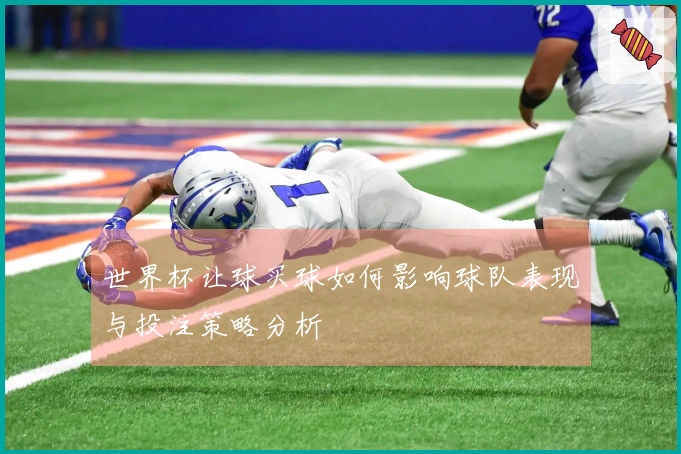 世界杯让球买球如何影响球队表现与投注策略分析