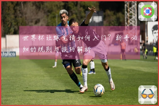 世界杯让球竞猜如何入门？新手必知的规则与技巧解析