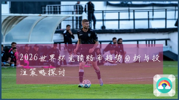 2026世界杯竞猜赔率趋势分析与投注策略探讨