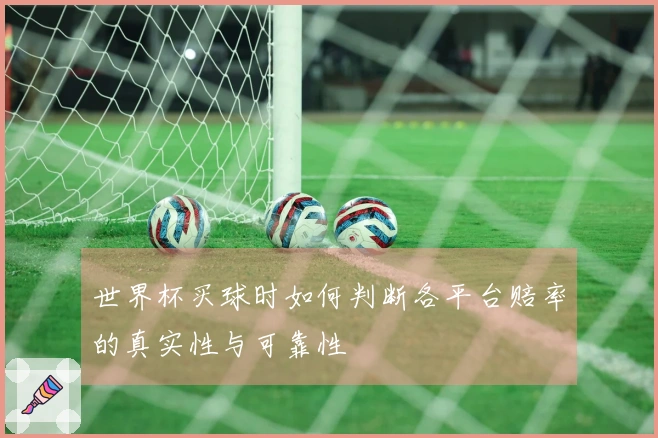 世界杯买球时如何判断各平台赔率的真实性与可靠性