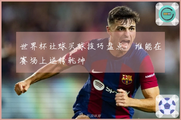 世界杯让球买球技巧盘点，谁能在赛场上逆转乾坤
