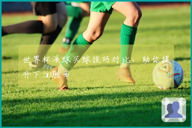 世界杯滚球买球技巧对比，助你提升下注胜率