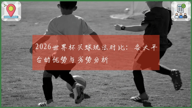 2026世界杯买球玩法对比：各大平台的优势与劣势分析