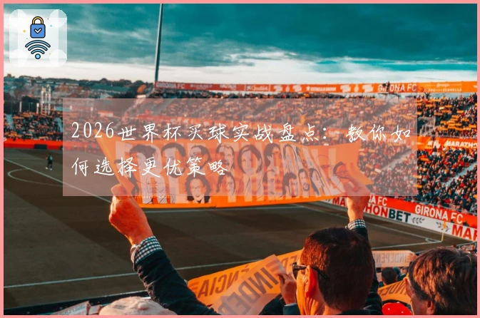 2026世界杯买球实战盘点：教你如何选择更优策略