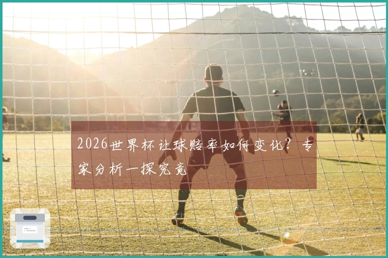 2026世界杯让球赔率如何变化？专家分析一探究竟