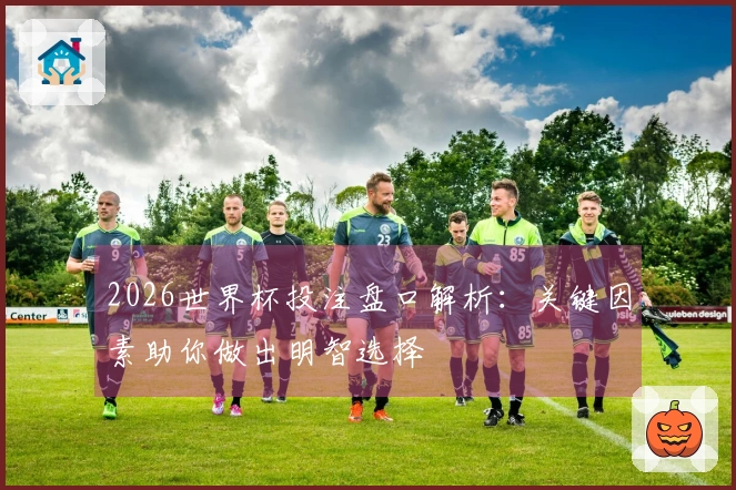 2026世界杯投注盘口解析：关键因素助你做出明智选择