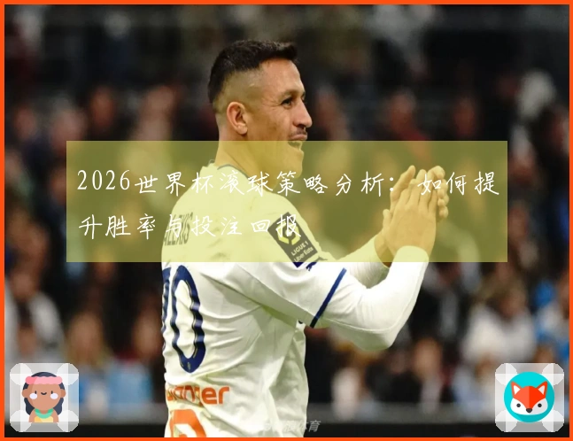 2026世界杯滚球策略分析：如何提升胜率与投注回报