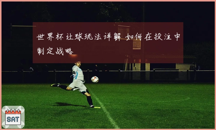 世界杯让球玩法详解 如何在投注中制定战略