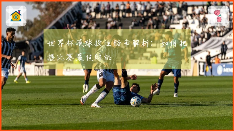 世界杯滚球投注赔率解析：如何把握比赛最佳时机