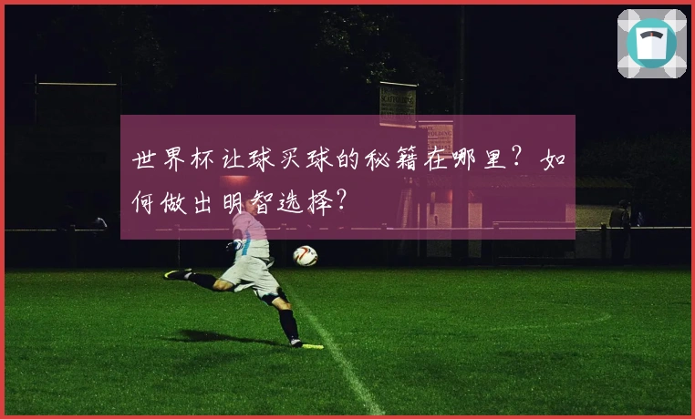 世界杯让球买球的秘籍在哪里？如何做出明智选择？