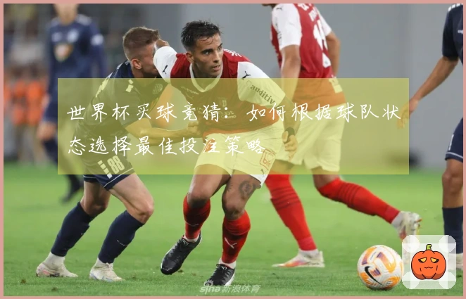 世界杯买球竞猜：如何根据球队状态选择最佳投注策略