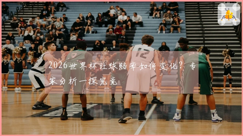 2026世界杯让球赔率如何变化？专家分析一探究竟