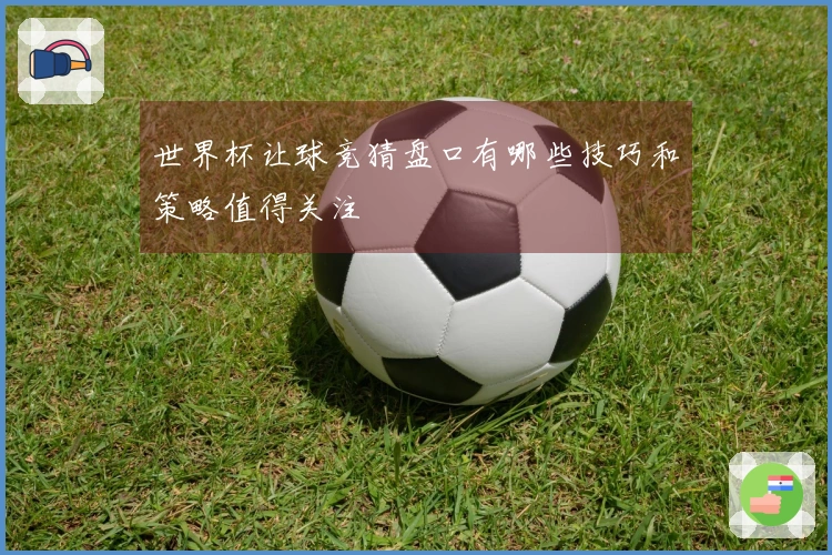 世界杯让球竞猜盘口有哪些技巧和策略值得关注