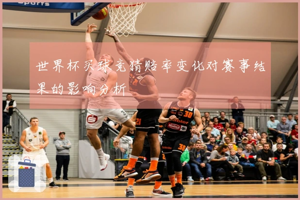 世界杯买球竞猜赔率变化对赛事结果的影响分析