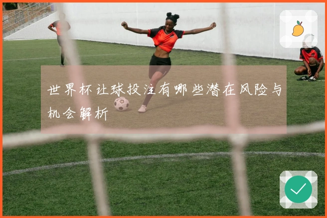 世界杯让球投注有哪些潜在风险与机会解析