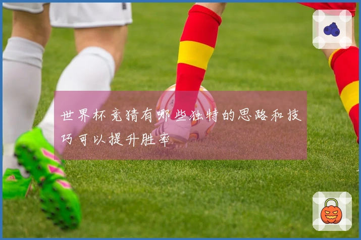 世界杯竞猜有哪些独特的思路和技巧可以提升胜率