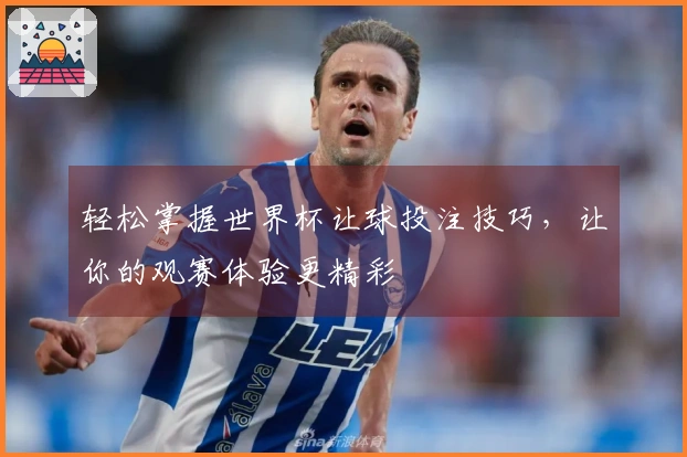 轻松掌握世界杯让球投注技巧，让你的观赛体验更精彩