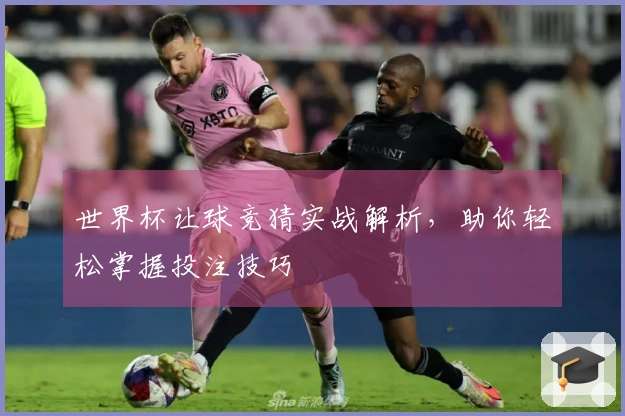 世界杯让球竞猜实战解析，助你轻松掌握投注技巧