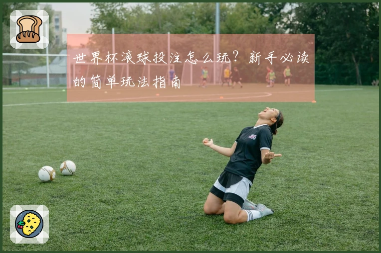 世界杯滚球投注怎么玩？新手必读的简单玩法指南