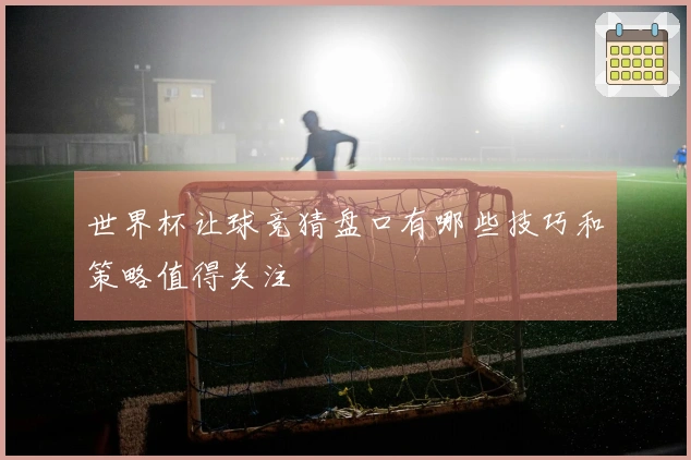 世界杯让球竞猜盘口有哪些技巧和策略值得关注