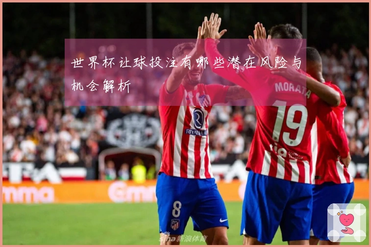 世界杯让球投注有哪些潜在风险与机会解析