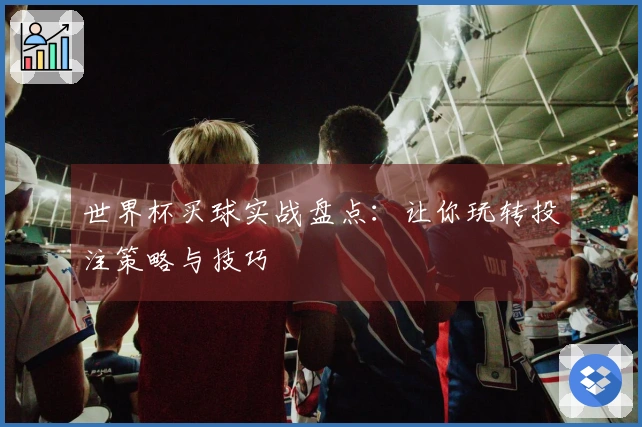 世界杯买球实战盘点：让你玩转投注策略与技巧