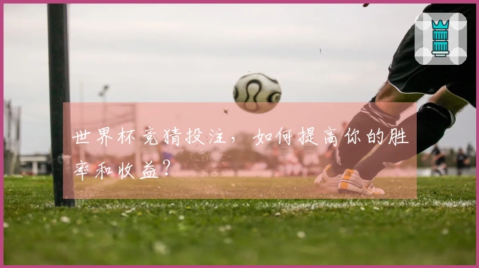 世界杯竞猜投注，如何提高你的胜率和收益？