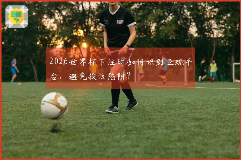 2026世界杯下注时如何识别正规平台，避免投注陷阱？