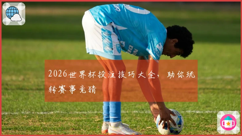 2026世界杯投注技巧大全，助你玩转赛事竞猜