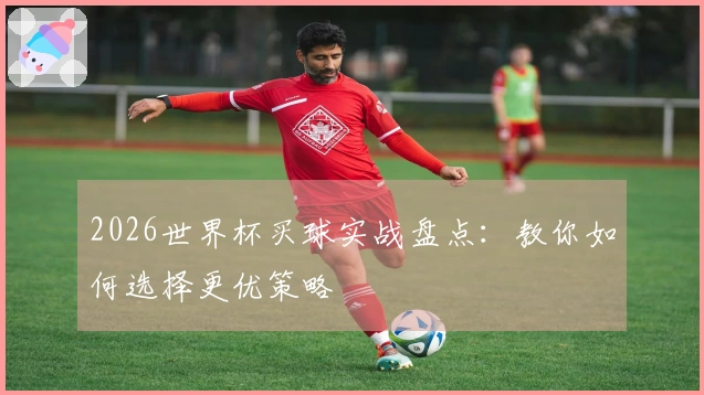 2026世界杯买球实战盘点：教你如何选择更优策略
