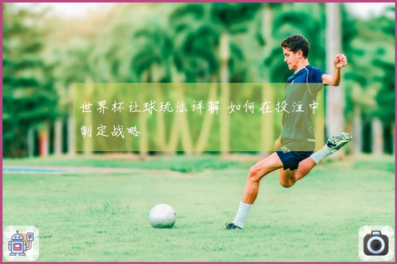 世界杯让球玩法详解 如何在投注中制定战略