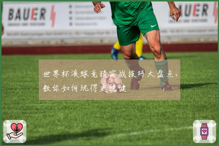 世界杯滚球竞猜实战技巧大盘点，教你如何玩得更稳健